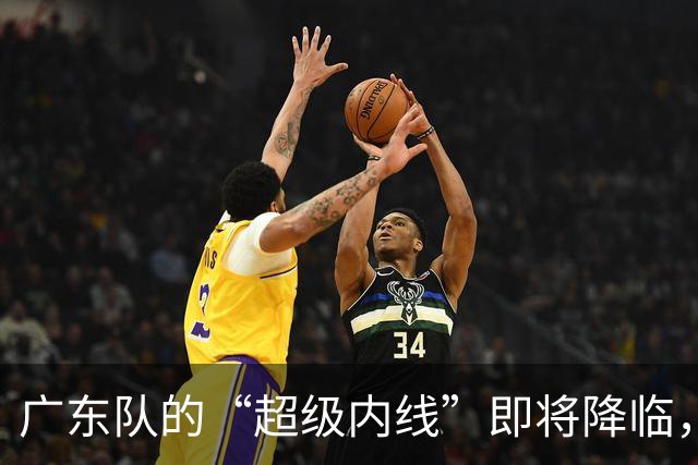 广东队的“超级内线”即将降临，亚帅的神秘计划曝光！