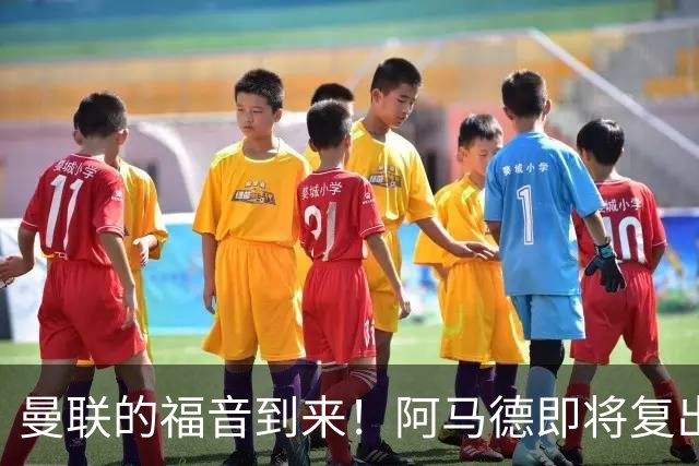 曼联的福音到来！阿马德即将复出挑战热刺