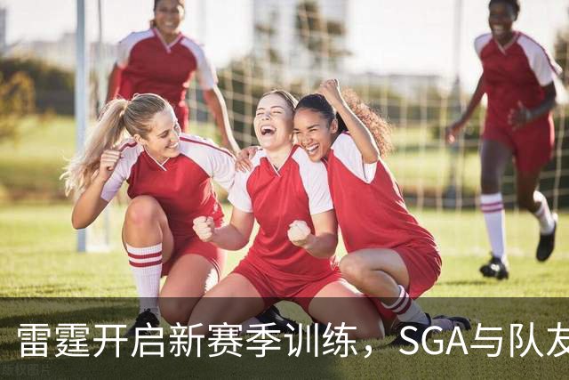 雷霆开启新赛季训练，SGA与队友们一起发射三分技能！